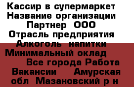 Кассир в супермаркет › Название организации ­ Партнер, ООО › Отрасль предприятия ­ Алкоголь, напитки › Минимальный оклад ­ 40 000 - Все города Работа » Вакансии   . Амурская обл.,Мазановский р-н